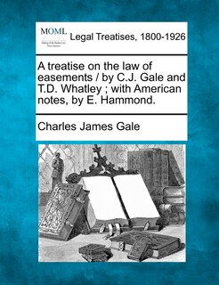 Couverture_A Treatise on the Law of Easements / By C.J. Gale and T.D. Whatley; With American Notes, by E. Hammond.