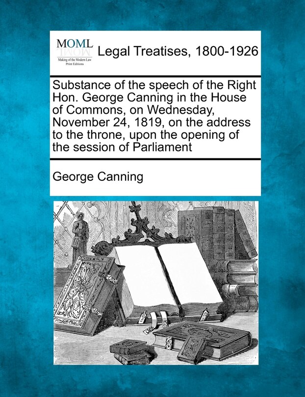 Substance Of The Speech Of The Right Hon. George Canning In The House Of Commons, On Wednesday, November 24, 1819, On The Address To The Throne, Upon The Opening Of The Session Of Parliament