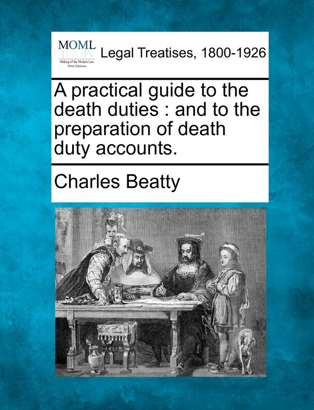 A Practical Guide To The Death Duties: And To The Preparation Of Death Duty Accounts.