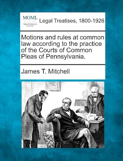Couverture_Motions And Rules At Common Law According To The Practice Of The Courts Of Common Pleas Of Pennsylvania.