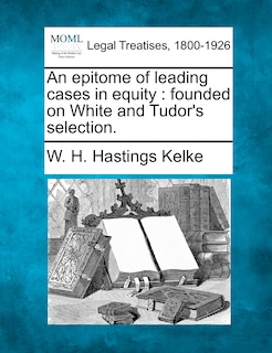 An Epitome Of Leading Cases In Equity: Founded On White And Tudor's Selection.