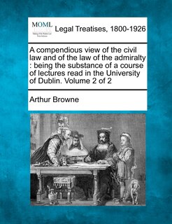 A Compendious View Of The Civil Law And Of The Law Of The Admiralty: Being The Substance Of A Course Of Lectures Read In The University Of Dublin. Volume 2 Of 2