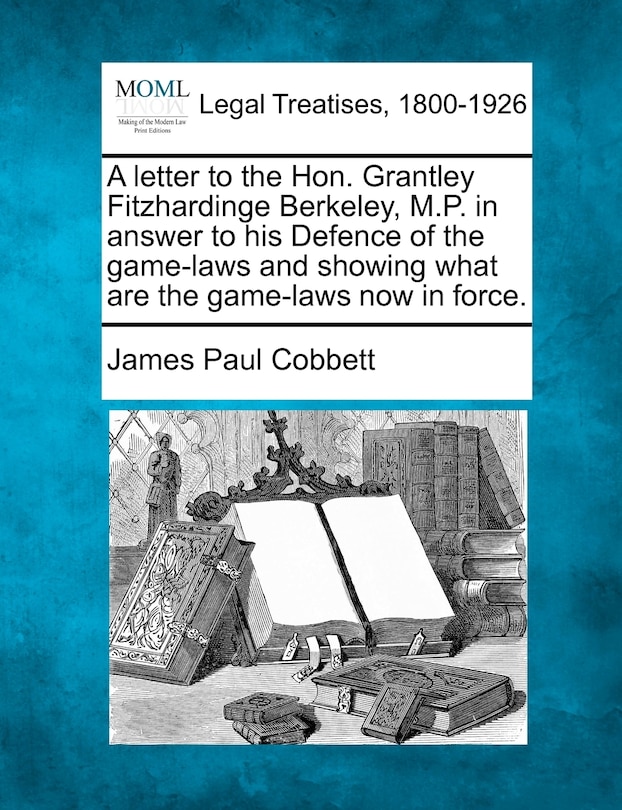 Front cover_A Letter To The Hon. Grantley Fitzhardinge Berkeley, M.p. In Answer To His Defence Of The Game-laws And Showing What Are The Game-laws Now In Force.
