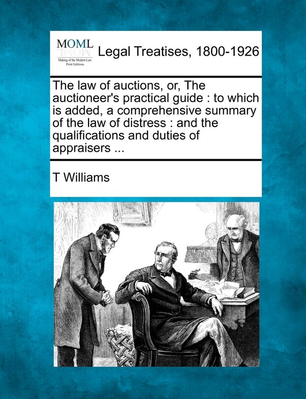 The Law of Auctions, Or, the Auctioneer's Practical Guide: To Which Is Added, a Comprehensive Summary of the Law of Distress: And the Qualifications and Duties of Appraisers ...