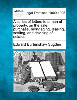 Couverture_A Series Of Letters To A Man Of Property, On The Sale, Purchase, Mortgaging, Leasing, Settling, And Devising Of Estates.
