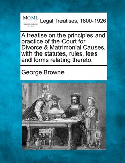 Couverture_A Treatise On The Principles And Practice Of The Court For Divorce & Matrimonial Causes, With The Statutes, Rules, Fees And Forms Relating Thereto.