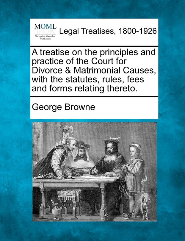 Couverture_A Treatise On The Principles And Practice Of The Court For Divorce & Matrimonial Causes, With The Statutes, Rules, Fees And Forms Relating Thereto.