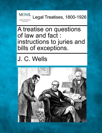 A Treatise On Questions Of Law And Fact: Instructions To Juries And Bills Of Exceptions.