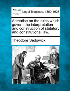 Couverture_A Treatise On The Rules Which Govern The Interpretation And Construction Of Statutory And Constitutional Law.