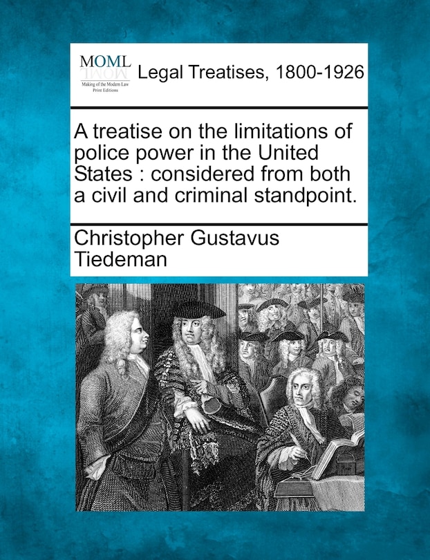 A Treatise On The Limitations Of Police Power In The United States: Considered From Both A Civil And Criminal Standpoint.