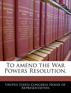Front cover_To Amend The War Powers Resolution.