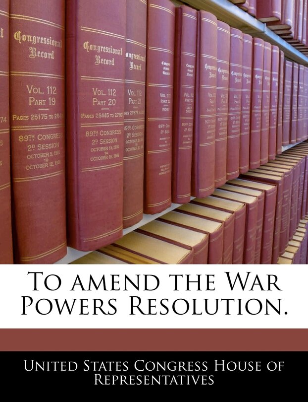 Front cover_To Amend The War Powers Resolution.