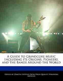 A Guide To Grindcore Music Including Its Origins, Pioneers, And The Bands Around The World de Dakota Stevens