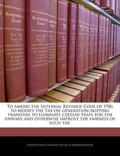 Couverture_To Amend The Internal Revenue Code Of 1986 To Modify The Tax On Generation-skipping Transfers To Eliminate Certain Traps For The Unwary And Otherwise Improve The Fairness Of Such Tax.