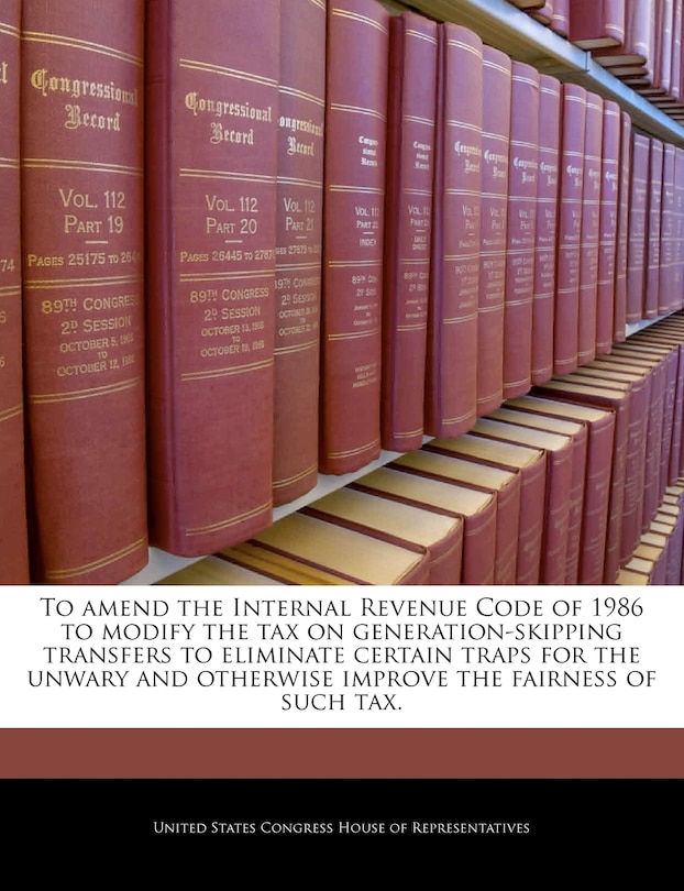 Couverture_To Amend The Internal Revenue Code Of 1986 To Modify The Tax On Generation-skipping Transfers To Eliminate Certain Traps For The Unwary And Otherwise Improve The Fairness Of Such Tax.