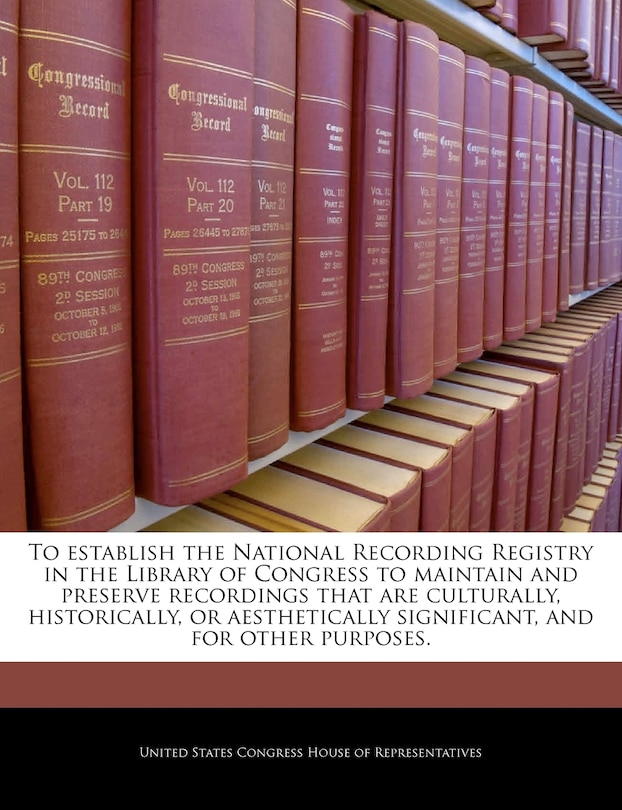 Front cover_To Establish The National Recording Registry In The Library Of Congress To Maintain And Preserve Recordings That Are Culturally, Historically, Or Aesthetically Significant, And For Other Purposes.