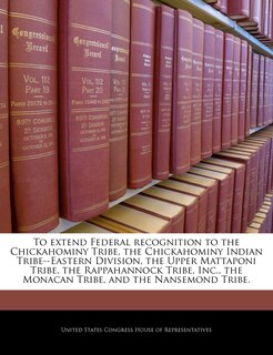 Front cover_To Extend Federal Recognition To The Chickahominy Tribe, The Chickahominy Indian Tribe--eastern Division, The Upper Mattaponi Tribe, The Rappahannock Tribe, Inc., The Monacan Tribe, And The Nansemond Tribe.