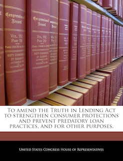 Couverture_To Amend The Truth In Lending Act To Strengthen Consumer Protections And Prevent Predatory Loan Practices, And For Other Purposes.