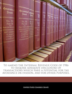 Front cover_To Amend The Internal Revenue Code Of 1986 To Require Adequate Disclosure Of Transactions Which Have A Potential For Tax Avoidance Or Evasion, And For Other Purposes.
