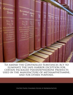 Front cover_To Amend The Controlled Substances Act To Eliminate The Safe-harbor Exception For Certain Packaged Pseudoephedrine Products Used In The Manufacture Of Methamphetamine, And For Other Purposes.