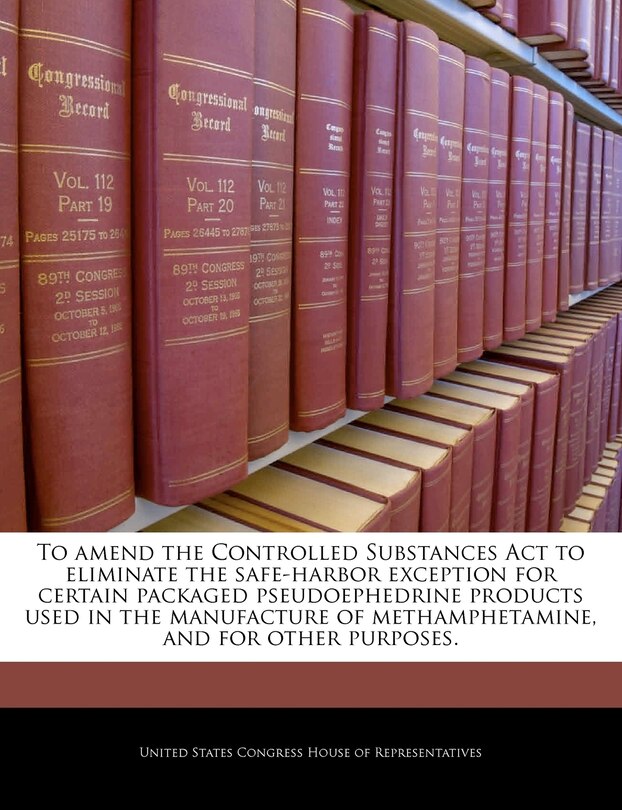 Front cover_To Amend The Controlled Substances Act To Eliminate The Safe-harbor Exception For Certain Packaged Pseudoephedrine Products Used In The Manufacture Of Methamphetamine, And For Other Purposes.