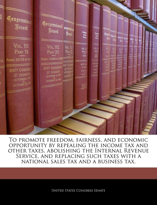Front cover_To Promote Freedom, Fairness, And Economic Opportunity By Repealing The Income Tax And Other Taxes, Abolishing The Internal Revenue Service, And Replacing Such Taxes With A National Sales Tax And A Business Tax.