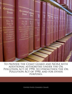 Couverture_To Provide The Coast Guard And Noaa With Additional Authorities Under The Oil Pollution Act Of 1990, To Strengthen The Oil Pollution Act Of 1990, And For Other Purposes.