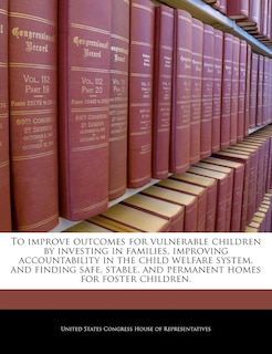 Front cover_To Improve Outcomes For Vulnerable Children By Investing In Families, Improving Accountability In The Child Welfare System, And Finding Safe, Stable, And Permanent Homes For Foster Children.