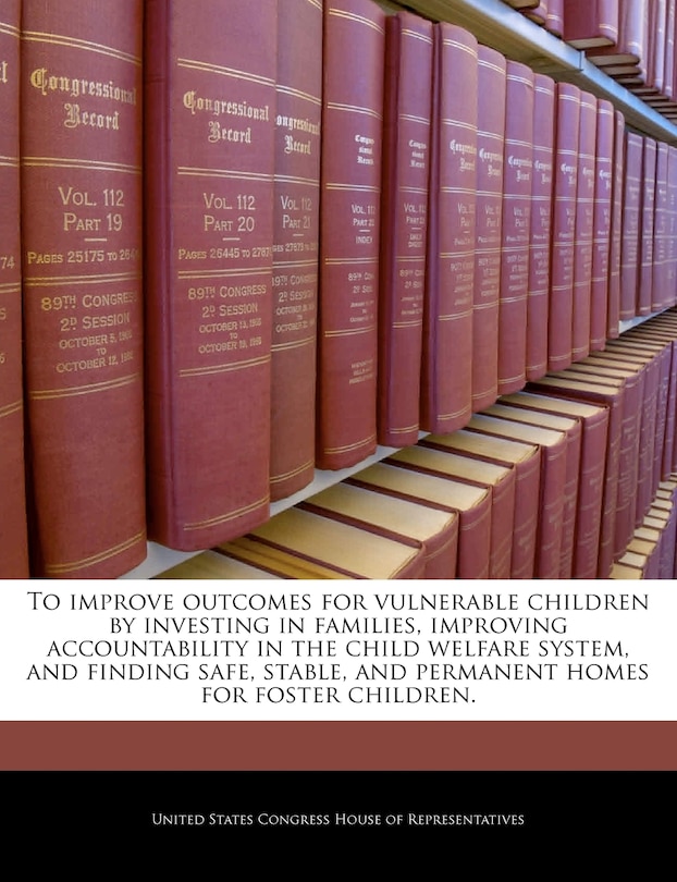 Front cover_To Improve Outcomes For Vulnerable Children By Investing In Families, Improving Accountability In The Child Welfare System, And Finding Safe, Stable, And Permanent Homes For Foster Children.