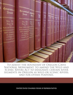 Couverture_To Adjust The Boundary Of Oregon Caves National Monument, To Amend The Wild And Scenic Rivers Act To Designate Certain River Segments In Oregon As Wild Or Scenic Rivers, And For Other Purposes.