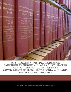 Front cover_To Strengthen Existing Legislation Sanctioning Persons Aiding And Facilitating Nonproliferation Activities By The Governments Of Iran, North Korea, And Syria, And For Other Purposes.