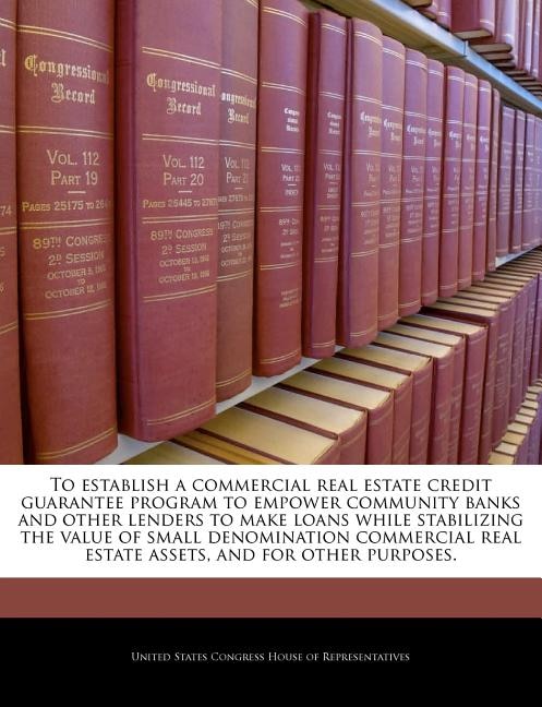 Front cover_To Establish A Commercial Real Estate Credit Guarantee Program To Empower Community Banks And Other Lenders To Make Loans While Stabilizing The Value Of Small Denomination Commercial Real Estate Assets, And For Other Purposes.