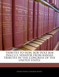 Couverture_Tributes To Hon. Bob Dole Bob Dole U.s. Senator From Kansas Tributes In The Congress Of The United States