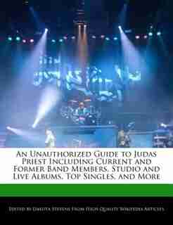 An Unauthorized Guide To Judas Priest Including Current And Former Band Members, Studio And Live Albums, Top Singles, And More de Dakota Stevens