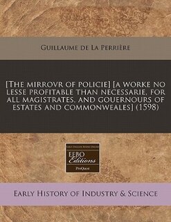 [The mirrovr of policie] [a worke no lesse profitable than necessarie, for all magistrates, and gouernours of estates and commonweales] (1598)