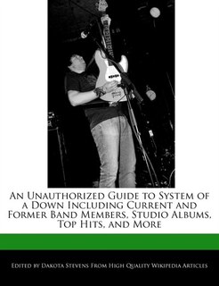 An Unauthorized Guide To System Of A Down Including Current And Former Band Members, Studio Albums, Top Hits, And More