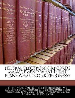 Federal Electronic Records Management: What Is The Plan? What Is Our Progress?