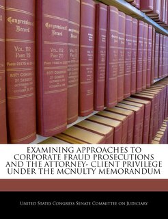 Front cover_Examining Approaches To Corporate Fraud Prosecutions And The Attorney- Client Privilege Under The Mcnulty Memorandum