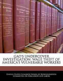 Gao's Undercover Investigation: Wage Theft Of America's Vulnerable Workers de United States Congress House Of Represen