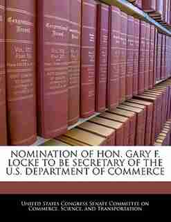 Nomination Of Hon. Gary F. Locke To Be Secretary Of The U.s. Department Of Commerce de United States Congress Senate Committee