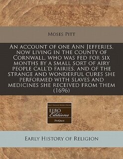 An Account Of One Ann Jefferies, Now Living In The County Of Cornwall, Who Was Fed For Six Months By A Small Sort Of Airy People Call'd Fairies, And Of The Strange And Wonderful Cures She Performed With Slaves And Medicines She Received From Them (1696)