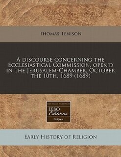 Front cover_A Discourse Concerning The Ecclesiastical Commission, Open'd In The Jerusalem-chamber, October The 10th, 1689 (1689)