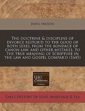 The Doctrine & Discipline Of Divorce Restor'd To The Good Of Both Sexes, From The Bondage Of Canon Law, And Other Mistakes, To The True Meaning Of Scripture In The Law And Gospel Compar'd (1645)