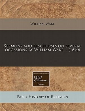 Sermons And Discourses On Several Occasions By William Wake ... (1690)