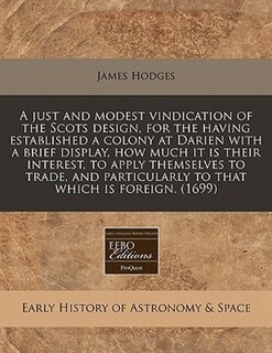 Front cover_A Just And Modest Vindication Of The Scots Design, For The Having Established A Colony At Darien With A Brief Display, How Much It Is Their Interest, To Apply Themselves To Trade, And Particularly To That Which Is Foreign. (1699)