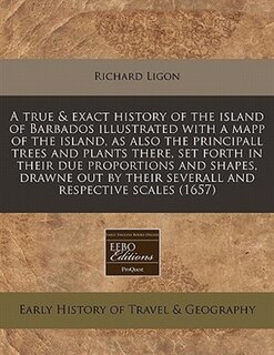 A True & Exact History Of The Island Of Barbados Illustrated With A Mapp Of The Island, As Also The Principall Trees And Plants There, Set Forth In Their Due Proportions And Shapes, Drawne Out By Their Severall And Respective Scales (1657)