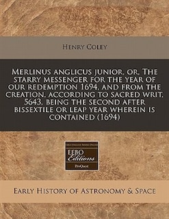 Merlinus Anglicus Junior, Or, The Starry Messenger For The Year Of Our Redemption 1694, And From The Creation, According To Sacred Writ, 5643, Being The Second After Bissextile Or Leap Year Wherein Is Contained (1694)