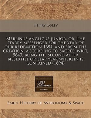 Merlinus Anglicus Junior, Or, The Starry Messenger For The Year Of Our Redemption 1694, And From The Creation, According To Sacred Writ, 5643, Being The Second After Bissextile Or Leap Year Wherein Is Contained (1694)