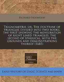 Trignometrie, Or, The Doctrine Of Triangles Divided Into Two Books, The First Shewing The Mensuration Of Right Lined Triangles, The Second Of Spherical, With The Grounds And Demonstrations Thereof (1685) by Richard Norwood