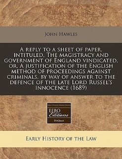 A Reply To A Sheet Of Paper, Intituled, The Magistracy And Government Of England Vindicated, Or, A Justification Of The English Method Of Proceedings Against Criminals, By Way Of Answer To The Defence Of The Late Lord Russel's Innocence (1689)